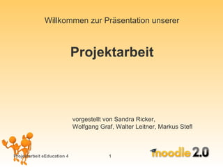 Projektarbeit eEducation 4   vorgestellt von Sandra Ricker,  Wolfgang Graf, Walter Leitner, Markus Stefl Willkommen zur Präsentation unserer Projektarbeit  