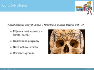 Kdo jsem? 
Absolventka SNM 
Doktorandka UISK 
Hrdlickovo muzeum cloveka 
PrF UK 
Propojuji: 
nova media 
muzea 
vzdelavan 
Hleda se So 