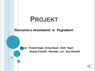 PROJEKT
Ekonomia e ekosistemit te Pogradecit
Punoi : Frenkli Kapri , Enisa Dauti , Ardit Kapri
Ksenja Fraholli , Xhensila Lici , Irisa Hamolli
 