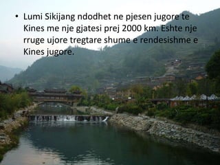 • Lumi Sikijang ndodhet ne pjesen jugore te
Kines me nje gjatesi prej 2000 km. Eshte nje
rruge ujore tregtare shume e rendesishme e
Kines jugore.
 