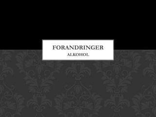 FORANDRINGER
   ALKOHOL
 