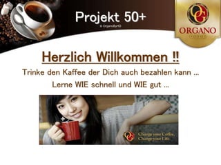 Projekt 50+
                     © OrganoByHD




     Herzlich Willkommen !!
Trinke den Kaffee der Dich auch bezahlen kann ...
        Lerne WIE schnell und WIE gut ...
 