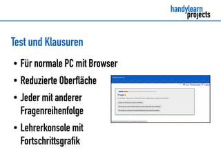 Test und Klausuren
●   Für normale PC mit Browser
●   Reduzierte Oberfläche
●   Jeder mit anderer
    Fragenreihenfolge
●   Lehrerkonsole mit
    Fortschrittsgrafik
 