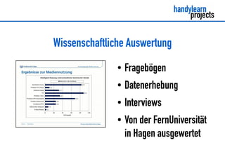Wissenschaftliche Auswertung
               ●   Fragebögen
               ●   Datenerhebung
               ●   Interviews
               ●   Von der FernUniversität
                   in Hagen ausgewertet
 
