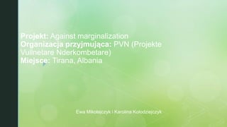 z
Projekt: Against marginalization
Organizacja przyjmująca: PVN (Projekte
Vullnetare Nderkombetare)
Miejsce: Tirana, Albania
Ewa Mikołajczyk i Karolina Kołodziejczyk
 