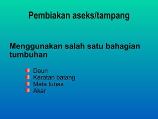 Pembiakan aseks/tampang


Menggunakan salah satu bahagian
tumbuhan
     Daun
     Keratan batang
     Mata tunas
     Akar
 