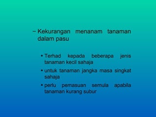 – Kekurangan menanam tanaman
  dalam pasu

  • Terhad kepada beberapa      jenis
    tanaman kecil sahaja
  • untuk tanaman jangka masa singkat
    sahaja
  • perlu pemasuan semula     apabila
    tanaman kurang subur
 
