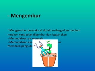 - Mengembur

-Menggembur bermaksud aktiviti meloggarkan medium
medium yang telah digembur dan loggar akan
- Memudahkan air mengalir
- Memudahkan akar menembusi medium
Membaiki pengudaraan
 