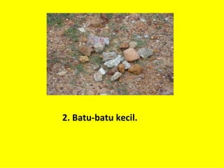 2. Batu-batu kecil.
 