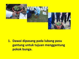 1. Dawai dipasang pada lubang pasu
   gantung untuk tujuan menggantung
   pokok bunga.
 