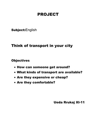 PROJECT
Subject:English
Think of transport in your city
Objectives
How can someone get around?
What kinds of transport are available?
Are they expensive or cheap?
Are they comfortable?
Ueda Rrukaj XI-11
 