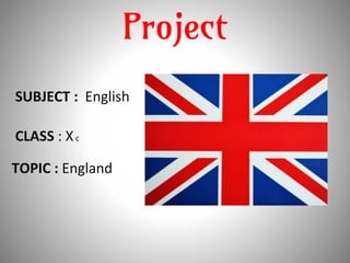 Project
SUBJECT : English
CLASS : Xc
TOPIC : England
 