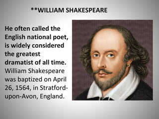 **WILLIAM SHAKESPEARE
He often called the
English national poet,
is widely considered
the greatest
dramatist of all time.
William Shakespeare
was baptized on April
26, 1564, in Stratford-
upon-Avon, England.
 