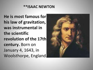 **ISAAC NEWTON
He is most famous for
his law of gravitation,
was instrumental in
the scientific
revolution of the 17th
century. Born on
January 4, 1643, in
Woolsthorpe, England.
 