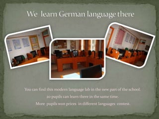 You can find this modern language lab in the new part of the school.
            20 pupils can learn there in the same time.
      More pupils won prices in different languages contest.
 