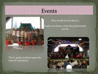 Who would you be able to…

                                 Pupils can shows, what they particularly
                                                 can do




    Carnival


The 8. grade students open the
festival with dance.
 