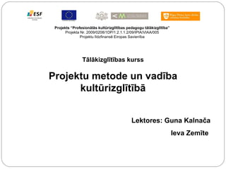 Projekts “Profesionālās kultūrizglītības pedagogu tālākizglītība” Projekta Nr. 2009/0208/1DP/1.2.1.1.2/09/IPIA/VIAA/005 Projektu līdzfinansē Eiropas Savienība Tālākizglītības kurss Projektu metode un vadība kultūrizglītībā Lektores: Guna Kalnača Ieva Zemīte  