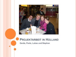 Projektarbeit in Holland Gerda, Pavla, Lukas und Stephan 