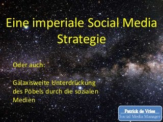 Eine imperiale Social Media
Strategie
___Patrick de Vries___
Social Media Manager
Oder auch:
Galaxisweite Unterdrückung
des Pöbels durch die sozialen
Medien
 