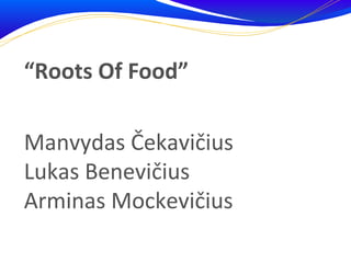 “Roots Of Food”

Manvydas Čekavičius
Lukas Benevičius
Arminas Mockevičius
 