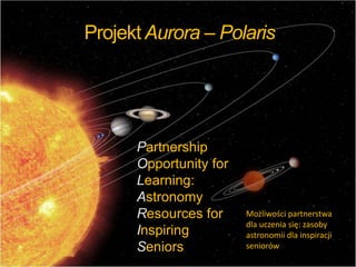Projekt Aurora – Polaris

Partnership
Opportunity for
Learning:
Astronomy
Resources for
Inspiring
Seniors

Możliwości partnerstwa
dla uczenia się: zasoby
astronomii dla inspiracji
seniorów

 