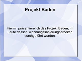 Projekt Baden
Hiermit präsentiere ich das Projekt Baden, im
Laufe dessen Wohnungssanierungsarbeiten
durchgeführt wurden.
 