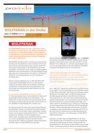 WOLFFKRAN in der Wolke
 coresuite mobile Solution




         Bei WOLFFKRAN drehen sich seit 1. März 2011 neben
         den Kranen auch die Daten in der Wolke. Mit coresuite
         mobile hat der führende Hersteller und Vermieter von
         Turmdrehkranen seine Servicetechniker mobilisiert und
         bindet diese Geschäftsprozesse via Cloud Computing
         auch voll in SAP ECC ein.                                      Mit der Standard App coresuite mobile und dem von proaxia
                                                                        entwickelten Connector für SAP ECC wurde jetzt die Lösung
         WOLFFKRAN. Der Name steht für Erfahrung und Kompetenz          gefunden. Nach Einführung von SAP ECC 6.0 EHP3, mit den
         beim Bau von Turmdrehkranen. Mit innovativer Technik und       Modulen FI, CO, MM, SD, CS, und dem gerade abgeschlosse-
         Know-how hat das Unternehmen den rasanten Verlauf der          nen internationalen Rollout an den verschiedenen Standorten,
         technischen Entwicklungen in der Fördertechnik bis heute       erfolgt jetzt die Mobilisierung der Serviceprozesse.
         massgeblich mitbestimmt. Heute sorgen rund 500 engagierte
         Mitarbeiterinnen und Mitarbeiter in der WOLFFKRAN Gruppe
         dafür, dass die Innovationskette nicht abreisst und der Name   «Diese kostengünstige und innovative
         WOLFF für ein Produktprogramm mit einer Vielzahl von           Lösung hat von Beginn an alle Verantwortlichen
         Krantypen steht.                                               überzeugt und ist für uns der erste Schritt
                                                                        zur Mobilisierung und Beschleunigung weiterer
         Mit einer eigenen Mietﬂotte von ca. 600 obendrehenden
         Kranen gehört WOLFFKRAN heute mit zu den grössten
                                                                        SAP ECC-Prozesse.»
         Anbietern auf diesem Gebiet. Die Kranﬂotte unterstreicht                                         Andreas Berg, CIO, Wolffkran
         die Flexibilität und Dynamik des Kranbauspezialisten, der
         als Hersteller und Dienstleister Kunden national und inter-    Seit 1. März 2011 bekommen die Monteure und Elektrotechni-
         national betreut.                                              ker bei WOLFF ihre Serviceaufträge aus dem SAP-System direkt
                                                                        auf das iPhone übertragen. Dort werden die Aufträge eröffnet,
         Service wird bei WOLFFKRAN gross geschrieben                   die diversen Leistungen erfasst und letztlich abgeschlossen.
         Ein hoch qualiﬁziertes Team an Servicetechnikern übernimmt     Die Übertragung der Daten an das SAP-System erfolgt via
         die Montage und Demontage von kundeneigenen- und               Cloud asynchron, d.h. auch wenn keine Internetverbindung
         Mietkranen, wartet und repariert die anspruchsvolle Technik    zwischenzeitlich besteht, kann das Programm genutzt werden.
         der Geräte und stellt sicher, dass Kunden und Bauherren mit    Die Daten werden bei erneutem Empfang übertragen und
         den KRANEN von WOLFFKRAN stets zufrieden sind.                 stehen sofort für die Abrechnung zur Verfügung. Gleichzeitig
                                                                        hat der Disponent stets einen Überblick über die verfügbaren
         Die Abwicklung der Serviceeinsätze sowie die Rückmeldung       Techniker. «Diese kostengünstige und innovative Lösung hat
         der geleisteten Stunden und verbauten Ersatzteile erfolgte     von Beginn an alle Verantwortlichen überzeugt und ist für uns
         bis vor Kurzem rein auf Papier. Dieser aufwendige, manuelle    der erste Schritt zur Mobilisierung und Beschleunigung wei-
         Prozess und die daraus resultierenden Deﬁzite – lange Durch-   terer SAP ECC-Prozesse», wie Andreas Berg, CIO bei WOLFF-
         laufzeiten der Auftrags- und Personalabrechnung –              KRAN, kommentiert.
         sollten schon seit langem durch die Einführung eines moder-
         nen und leistungsfähigen IT-Systems behoben werden.            Besonders zufrieden zeigt sich WOLFFKRAN mit der drasti-
         Doch keines der in Betracht gezogenen Systeme konnte den       schen Reduktion der Durchlaufzeit bis zur Rechnungstellung
         Anforderungen von WOLFFKRAN bisher genügen.                    sowie der Einmalerfassung der Daten. Aktuell wurden die
                                                                        Servicetechniker in der Schweiz mit der mobilen Lösung ausge-
                                                                        stattet – anschliessend folgt der Rollout an weitere Standorte.

© 2011                                                                                                          www.proaxia-consulting.com
 