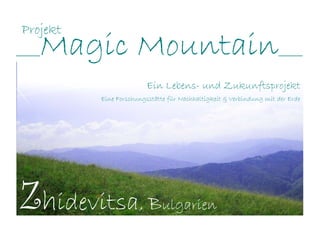 Projekt
_____   Magic Mountain                                               _____

                          Ein Lebens- und Zukunftsprojekt
           Eine Forschungsstätte für Nachhaltigkeit & Verbindung mit der Erde




Zhidevitsa, B                  ulgarien
 