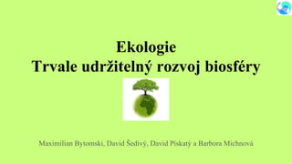 Ekologie
Trvale udržitelný rozvoj biosféry
Maximilian Bytomski, David Šedivý, David Pískatý a Barbora Michnová
 