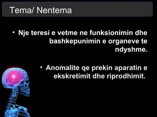 Tema/ Nentema
• Nje teresi e vetme ne funksionimin dhe
bashkepunimin e organeve te
ndyshme.
• Anomalite qe prekin aparatin e
ekskretimit dhe riprodhimit.
 