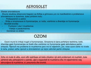 AEROSOLET
OZONI
- Ozoni mund të irritojë rrugët e frymëmarrjes. Simptoma të tjera përfshijnë teshtima, kollë,
dhembje gjat...