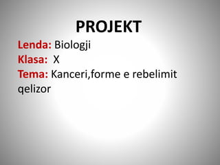 PROJEKT
Lenda: Biologji
Klasa: X
Tema: Kanceri,forme e rebelimit
qelizor
 