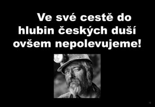Ve své cestě do
 hlubin českých duší
ovšem nepolevujeme!




                       12
 