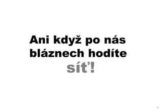 Ani když po nás
bláznech hodíte
     síť!

                  13
 