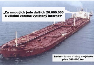 „Za mnou jich jede dalších 20.000.000
 a všichni vezeme vytištěný internet“




                              Tanker Jahre Viking o výtlaku
                                    přes 500.000 tun
                                                         24
 