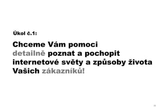 Úkol č.1:

Chceme Vám pomoci
detailně poznat a pochopit
internetové světy a způsoby života
Vašich zákazníků!



                                     26
 
