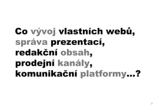 Co vývoj vlastních webů,
správa prezentací,
redakční obsah,
prodejní kanály,
komunikační platformy…?


                           37
 