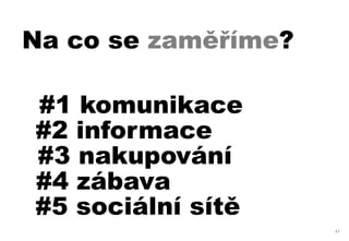 Na co se zaměříme?

#1 komunikace
#2 informace
#3 nakupování
#4 zábava
#5 sociální sítě
                     41
 