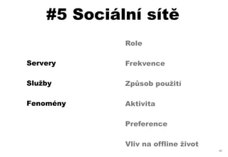 #5 Sociální sítě
             Role

Servery      Frekvence

Služby       Způsob použití

Fenomény     Aktivita

             Preference

             Vliv na offline život
                                     46
 