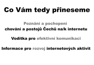 Co Vám tedy přineseme
          Poznání a pochopení
 chování a postojů Čechů na/k internetu

    Vodítka pro efektivní komunikaci

Informace pro rozvoj internetových aktivit
 