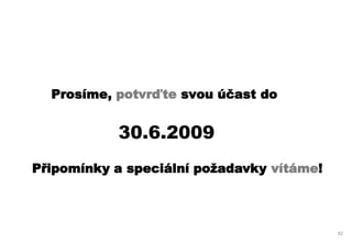 Prosíme, potvrďte svou účast do


           30.6.2009
Připomínky a speciální požadavky vítáme!



                                           62
 