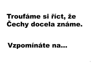 Troufáme si říct, že
Čechy docela známe.


Vzpomínáte na…

                       8
 