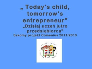 „ Today’s child,
     tomorrow’s
    entrepreneur”
     „Dzisiaj ucze ń jutro
       przedsi ę biorca”
Szkolny projekt Comenius 2011/2013
 