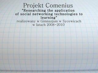 Projekt Comenius  &quot;Researching the application  of social networking technologies to learning&quot; realizowany w Gimnazjum w Sycewicach w latach 2008-2010  