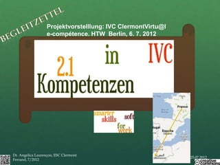 Projektvorstelllung: IVC ClermontVirtu@l
                   e-compétence. HTW Berlin, 6. 7. 2012




Dr. Angelica Laurençon, ESC Clermont
                                                              25.07.2012
Ferrand, 7/2012
 