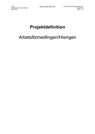 Lubit                                              PDF_Arbetsförmedlingen/Hisingen
                                  SPELARKITEKTUR
Vadim Brandt, Alosha Brandt                                             Utgåva:0.7
2007-08-27                                                              Sida: 1 (5)




                              Projektdefinition

            Arbetsförmedlingen/Hisingen