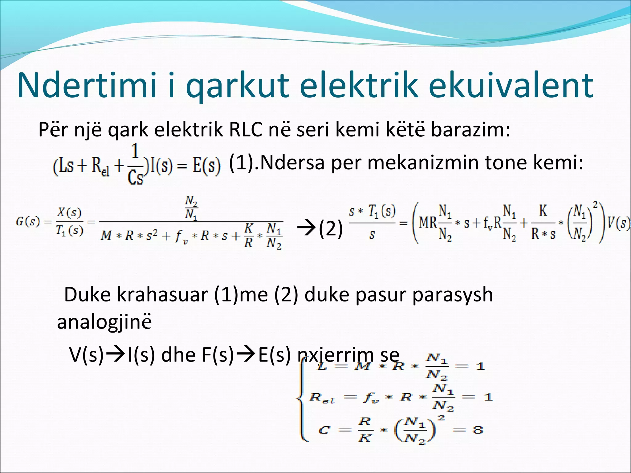 Ndertimi i qarkut elektrik ekuivalent
 Për një qark elektrik RLC në seri kemi këtë barazim:
                       (1).Ndersa per mekanizmin tone kemi:

                            (2)

    Duke krahasuar (1)me (2) duke pasur parasysh
   analogjinë
    V(s)I(s) dhe F(s)E(s) nxjerrim se
 