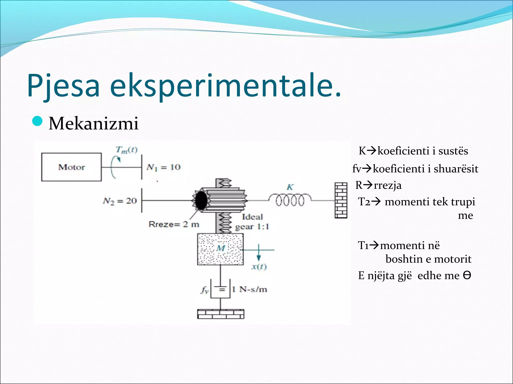 Pjesa eksperimentale.
Mekanizmi
                         Kkoeficienti i sustës
                        fvkoeficienti i shuarësit
                         Rrrezja
                         T2 momenti tek trupi
            e                                me
 rreze 2m
                         T1momenti në
     b                         boshtin e motorit
                         E njëjta gjë edhe me ϴ
 