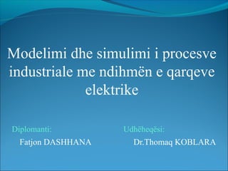 Modelimi dhe simulimi i procesve
industriale me ndihmën e qarqeve
             elektrike

Diplomanti:         Udhëheqësi:
  Fatjon DASHHANA     Dr.Thomaq KOBLARA
 