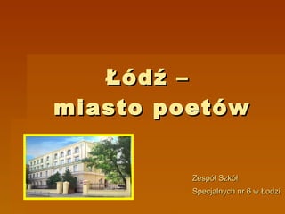 Łódź –  miasto poetów Zespół Szkół Specjalnych nr 6 w Łodzi   